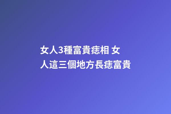 女人3種富貴痣相 女人這三個地方長痣富貴